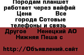 Породам планшет работает через вайфай › Цена ­ 5 000 - Все города Сотовые телефоны и связь » Другое   . Ненецкий АО,Нижняя Пеша с.